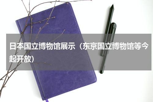 日本国立博物馆展示（东京国立博物馆等今起开放）