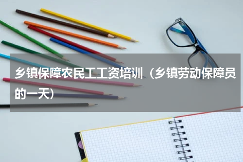 乡镇保障农民工工资培训（乡镇劳动保障员的一天）