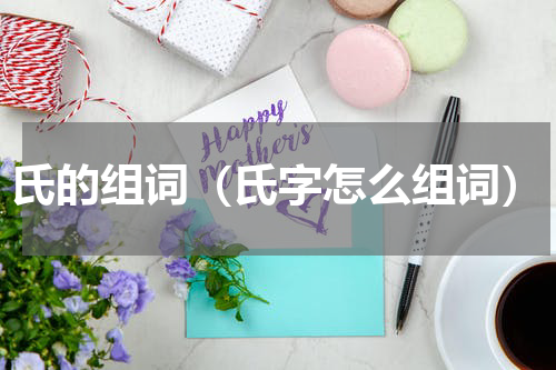 氏的组词（氏字怎么组词）