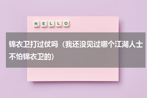 锦衣卫打过仗吗（我还没见过哪个江湖人士不怕锦衣卫的）