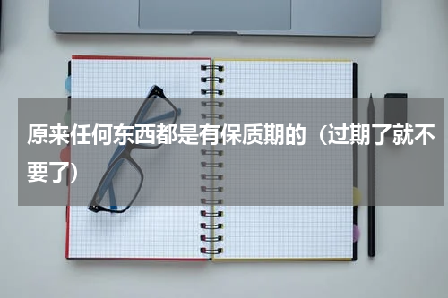 原来任何东西都是有保质期的（过期了就不要了）