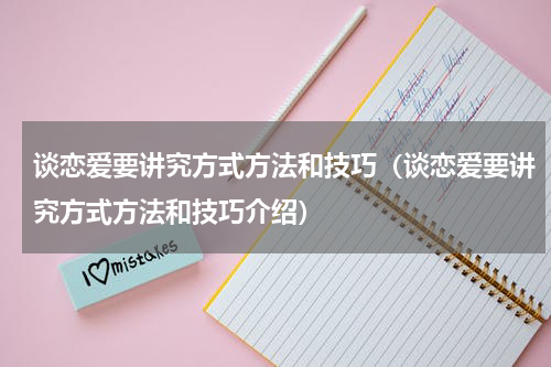 谈恋爱要讲究方式方法和技巧（谈恋爱要讲究方式方法和技巧介绍）