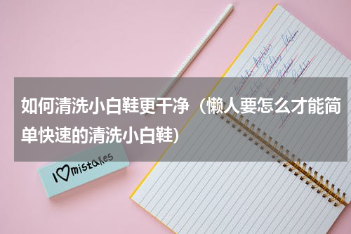如何清洗小白鞋更干净（懒人要怎么才能简单快速的清洗小白鞋）