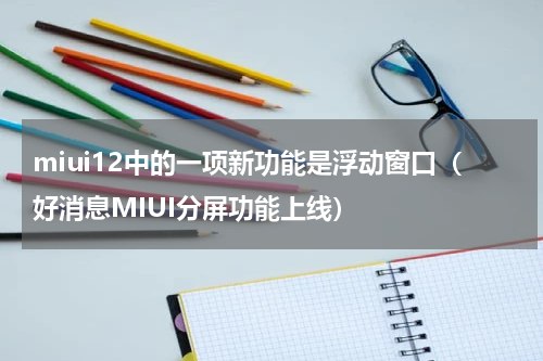 miui12中的一项新功能是浮动窗口（好消息MIUI分屏功能上线）