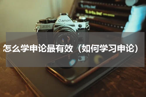 怎么学申论最有效（如何学习申论）