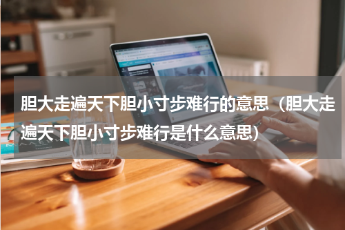 胆大走遍天下胆小寸步难行的意思（胆大走遍天下胆小寸步难行是什么意思）