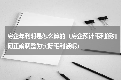 房企年利润是怎么算的（房企预计毛利额如何正确调整为实际毛利额呢）