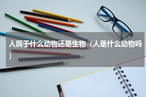 人属于什么动物还是生物（人是什么动物吗）