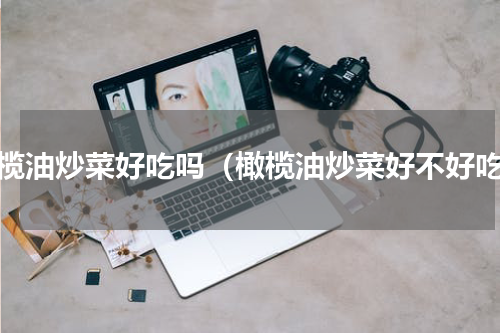 橄榄油炒菜好吃吗（橄榄油炒菜好不好吃）