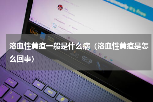 溶血性黄疸一般是什么病（溶血性黄疸是怎么回事）