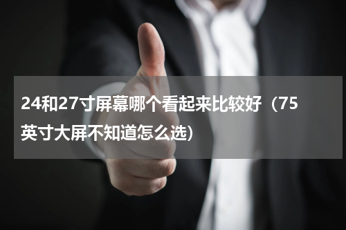 24和27寸屏幕哪个看起来比较好（75英寸大屏不知道怎么选）