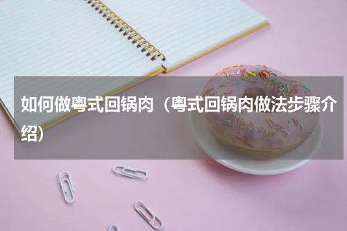 如何做粤式回锅肉（粤式回锅肉做法步骤介绍）