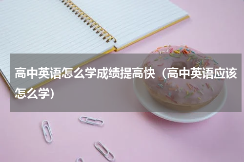 高中英语怎么学成绩提高快（高中英语应该怎么学）