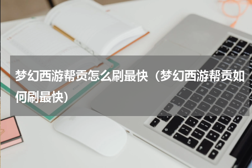 梦幻西游帮贡怎么刷最快（梦幻西游帮贡如何刷最快）