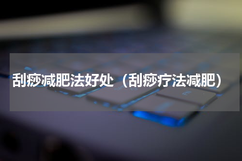 刮痧减肥法好处（刮痧疗法减肥）