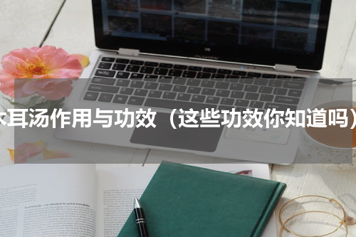 木耳汤作用与功效（这些功效你知道吗）