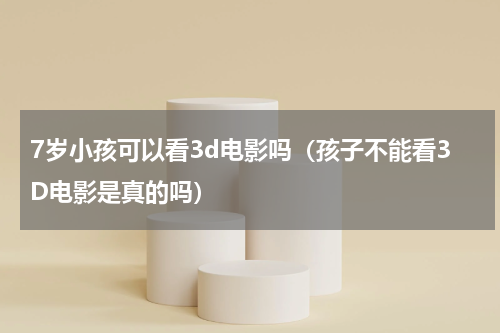 7岁小孩可以看3d电影吗（孩子不能看3D电影是真的吗）