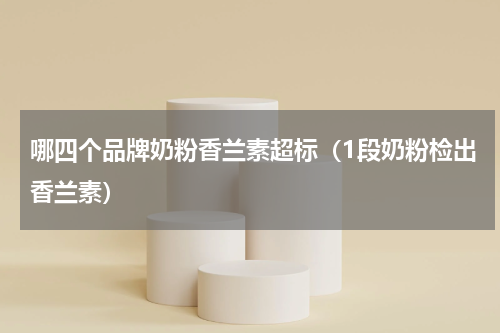 哪四个品牌奶粉香兰素超标（1段奶粉检出香兰素）