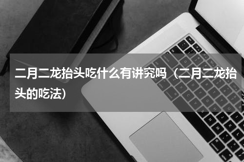 二月二龙抬头吃什么有讲究吗（二月二龙抬头的吃法）