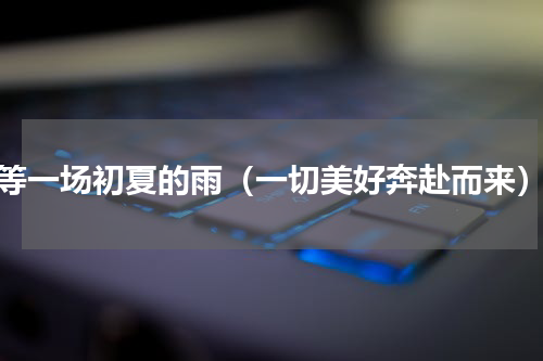 等一场初夏的雨（一切美好奔赴而来）
