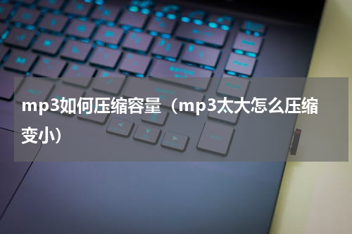 mp3如何压缩容量（mp3太大怎么压缩变小）