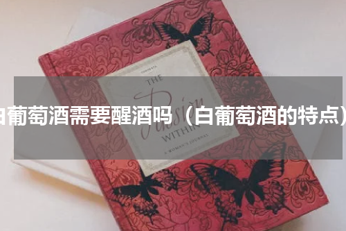 白葡萄酒需要醒酒吗（白葡萄酒的特点）