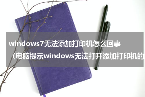 windows7无法添加打印机怎么回事（电脑提示windows无法打开添加打印机的解决方法）