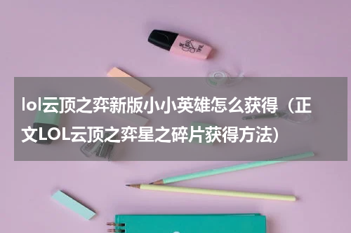 lol云顶之弈新版小小英雄怎么获得（正文LOL云顶之弈星之碎片获得方法）