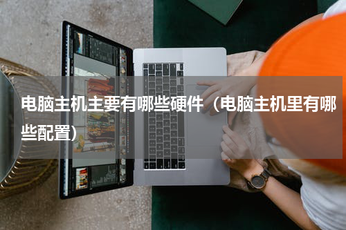电脑主机主要有哪些硬件（电脑主机里有哪些配置）