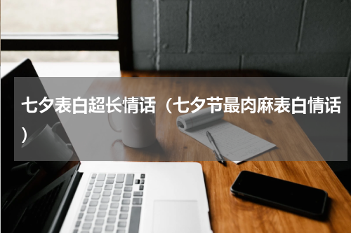 七夕表白超长情话（七夕节最肉麻表白情话）