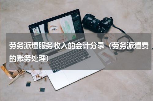 劳务派遣服务收入的会计分录（劳务派遣费的账务处理）