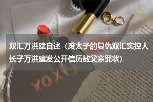 双汇万洪建自述（废太子的复仇双汇实控人长子万洪建发公开信历数父亲罪状）