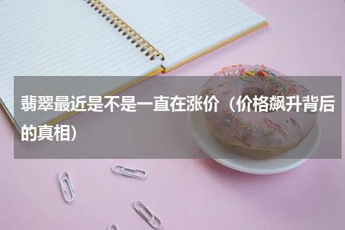 翡翠最近是不是一直在涨价（价格飙升背后的真相）