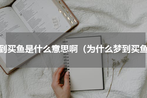 梦到买鱼是什么意思啊（为什么梦到买鱼）