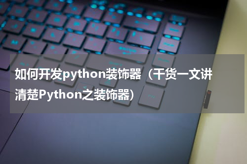 如何开发python装饰器（干货一文讲清楚Python之装饰器）