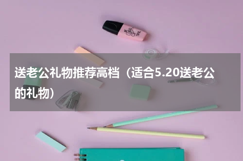 送老公礼物推荐高档（适合5.20送老公的礼物）