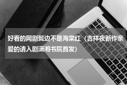 好看的网剧鬓边不是海棠红（吉祥夜新作亲爱的请入剧潇湘书院首发）