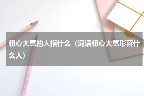 粗心大意的人指什么（词语粗心大意形容什么人）
