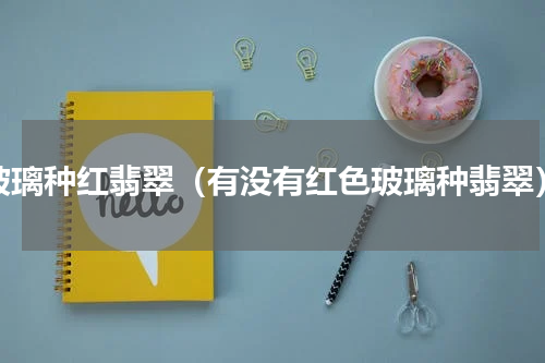 玻璃种红翡翠（有没有红色玻璃种翡翠）