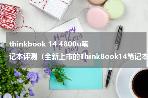 thinkbook 14 4800u笔记本评测（全新上市的ThinkBook14笔记本）