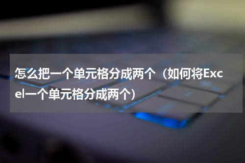 怎么把一个单元格分成两个（如何将Excel一个单元格分成两个）