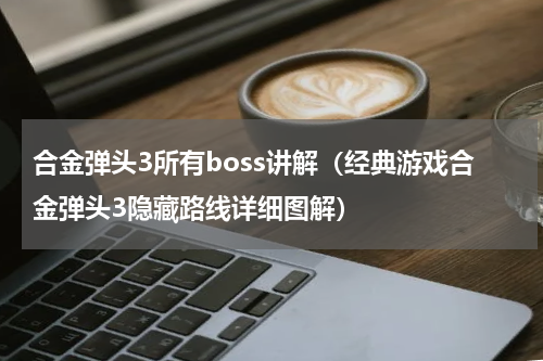 合金弹头3所有boss讲解（经典游戏合金弹头3隐藏路线详细图解）
