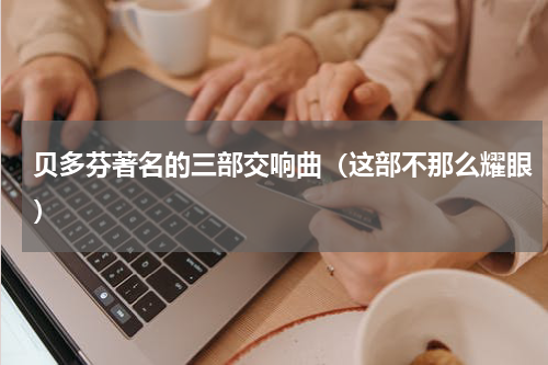 贝多芬著名的三部交响曲（这部不那么耀眼）