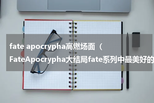 fate apocrypha高燃场面（FateApocrypha大结局fate系列中最美好的结局）