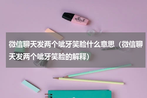 微信聊天发两个呲牙笑脸什么意思（微信聊天发两个呲牙笑脸的解释）