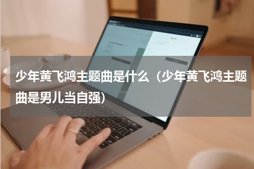 少年黄飞鸿主题曲是什么（少年黄飞鸿主题曲是男儿当自强）