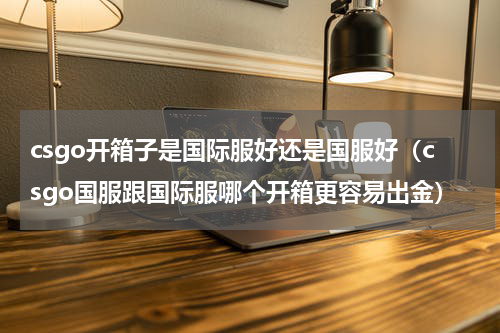 csgo开箱子是国际服好还是国服好（csgo国服跟国际服哪个开箱更容易出金）