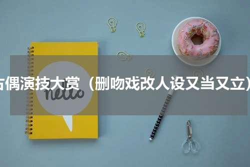 古偶演技大赏（删吻戏改人设又当又立）