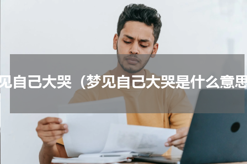 梦见自己大哭（梦见自己大哭是什么意思）