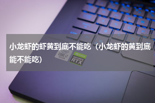 小龙虾的虾黄到底不能吃（小龙虾的黄到底能不能吃）